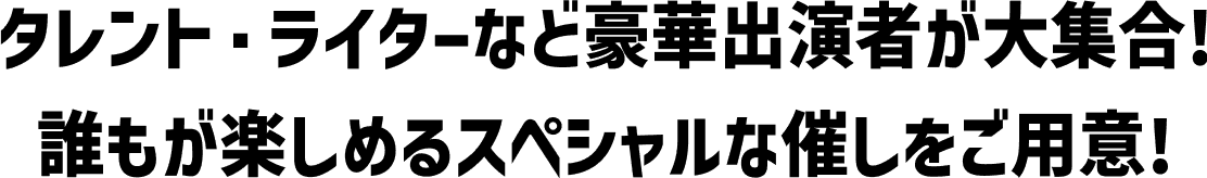 タレント・ライターなど豪華出演者が大集合！誰もが楽しめるスペシャルな空間をご用意！