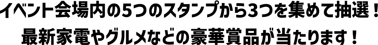イベント会場内の5つのスタンプから3つを集めて抽選！最新家電やグルメなどの豪華賞品が当たります！